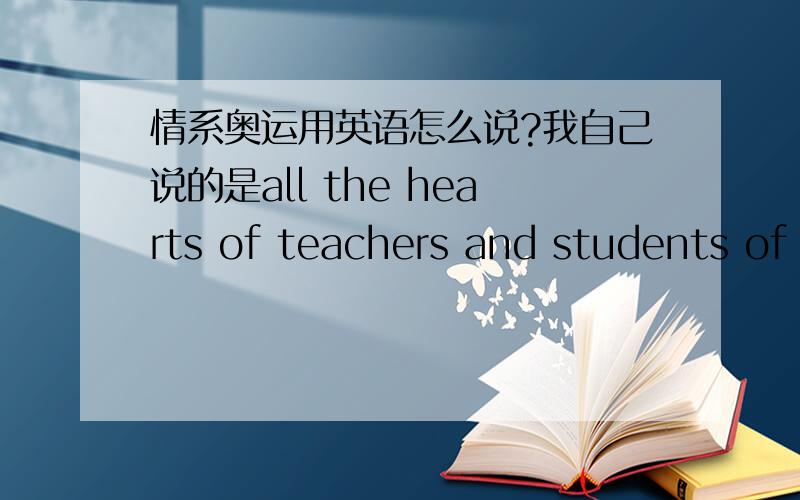 情系奥运用英语怎么说?我自己说的是all the hearts of teachers and students of our school are connected with Beijing 2008 Olympic!就是想说我们学校情系奥运!