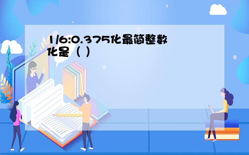 1/6:0.375化最简整数化是（ ）