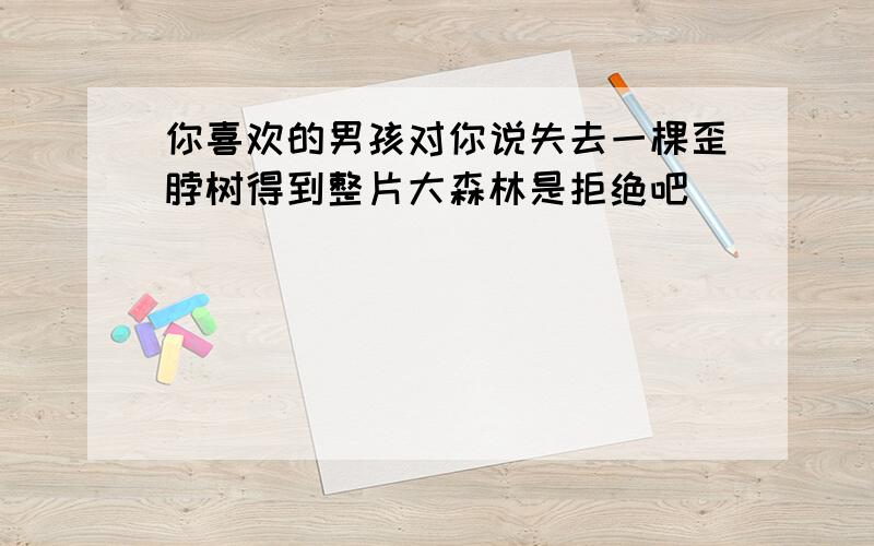 你喜欢的男孩对你说失去一棵歪脖树得到整片大森林是拒绝吧