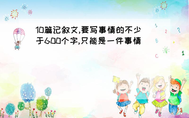 10篇记叙文,要写事情的不少于600个字,只能是一件事情