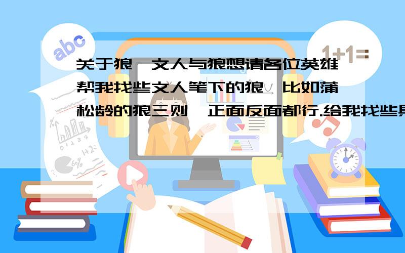 关于狼,文人与狼想请各位英雄帮我找些文人笔下的狼,比如蒲松龄的狼三则,正面反面都行.给我找些具体的语句,最能表现狼的性格,最好有原文.是老师让我们写一个关于狼的论文,我想从文人