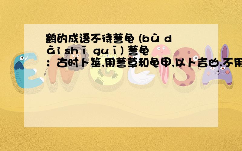 鹤的成语不待蓍龟 (bù dài shī guī) 蓍龟：古时卜筮,用蓍草和龟甲,以卜吉凶.不用占卜就能决定.比喻事情是明摆着的,非常清楚. 蝉腹龟肠 (chán fù guī cháng) 古人认为蝉只须饮露,乌龟只要喝水