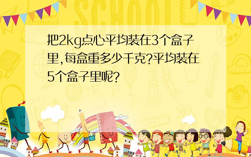 把2kg点心平均装在3个盒子里,每盒重多少千克?平均装在5个盒子里呢?