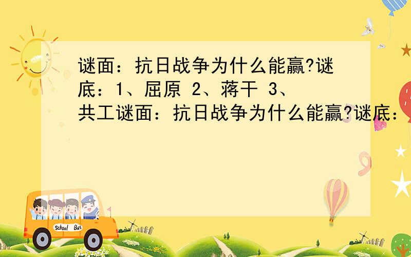 谜面：抗日战争为什么能赢?谜底：1、屈原 2、蒋干 3、共工谜面：抗日战争为什么能赢?谜底：1、屈原2、蒋干3、共工