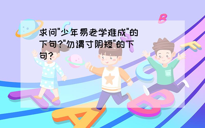 求问''少年易老学难成''的下句?''勿谓寸阴短''的下句?