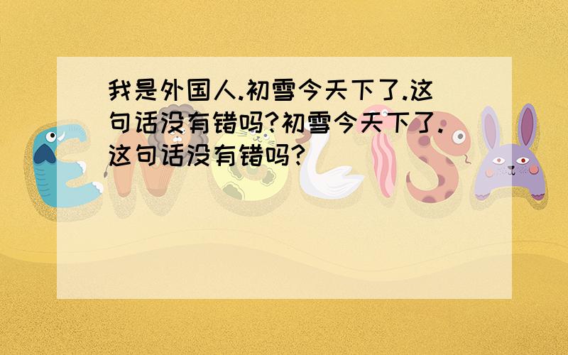 我是外国人.初雪今天下了.这句话没有错吗?初雪今天下了.这句话没有错吗?