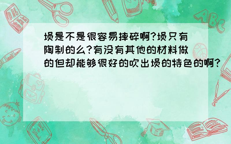 埙是不是很容易摔碎啊?埙只有陶制的么?有没有其他的材料做的但却能够很好的吹出埙的特色的啊?