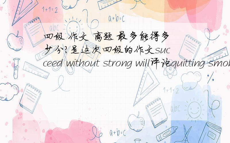 四级 作文 离题 最多能得多少分?是这次四级的作文succeed without strong will评论quitting smoking is easy thing我写到中间段的时候，主题转成了怎样戒烟了。到最后一段才发现好像离题了。所以最后一