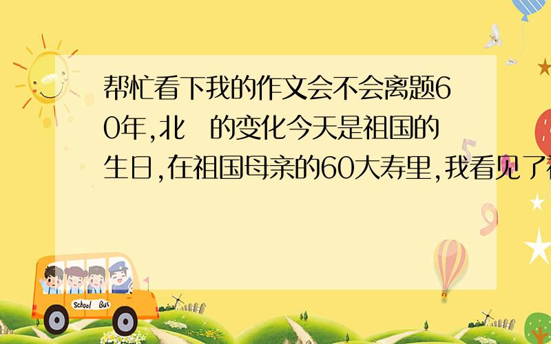 帮忙看下我的作文会不会离题60年,北滘的变化今天是祖国的生日,在祖国母亲的60大寿里,我看见了祖国从一个贫穷落后的国家,发展到一个繁荣富强的国家.而我的家乡——北滘也发生了翻天覆