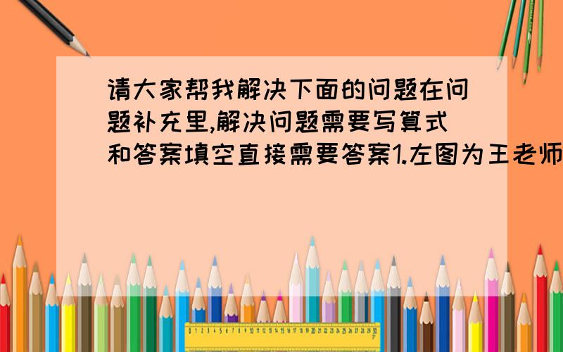 请大家帮我解决下面的问题在问题补充里,解决问题需要写算式和答案填空直接需要答案1.左图为王老师家的橱柜（高为30cm,长为50cm,宽为60cm）它打算买一台微波炉放到橱柜中.王老师看中一台