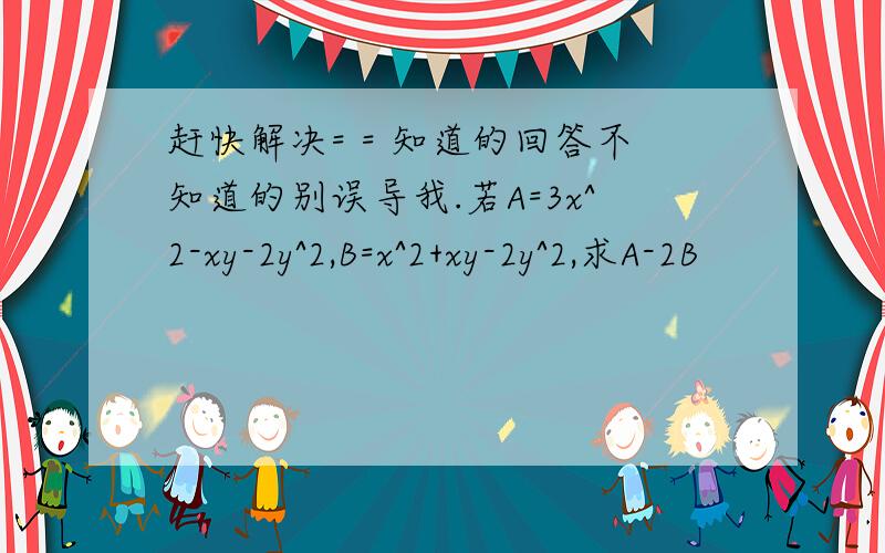 赶快解决= = 知道的回答不知道的别误导我.若A=3x^2-xy-2y^2,B=x^2+xy-2y^2,求A-2B