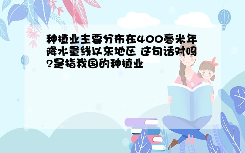 种植业主要分布在400毫米年降水量线以东地区 这句话对吗?是指我国的种植业