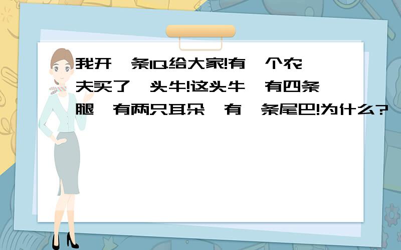 我开一条IQ给大家!有一个农夫买了一头牛!这头牛,有四条腿,有两只耳朵,有一条尾巴!为什么?