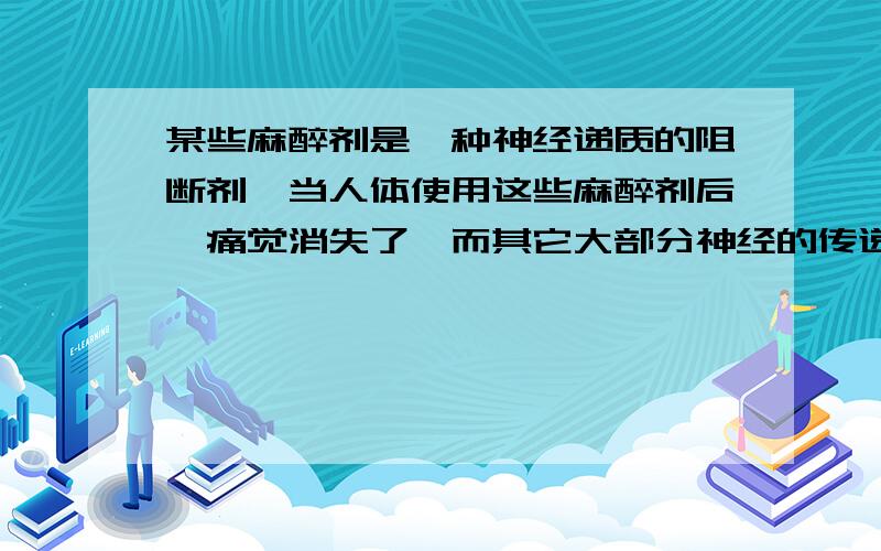 某些麻醉剂是一种神经递质的阻断剂,当人体使用这些麻醉剂后,痛觉消失了,而其它大部分神经的传递功能正常.这一事实说明（ ）A 不同的神经纤维是以不同的递质传递B 不同的神经元之间的