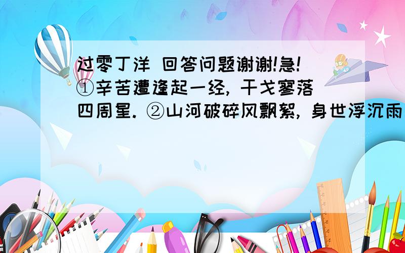 过零丁洋 回答问题谢谢!急!①辛苦遭逢起一经, 干戈寥落四周星. ②山河破碎风飘絮, 身世浮沉雨打萍.③惶恐滩头说惶恐, 零丁洋里叹零丁.④ 人生自古谁无死, 留取丹心照汗青.一“辛苦遭逢