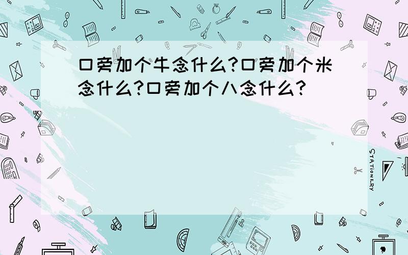 口旁加个牛念什么?口旁加个米念什么?口旁加个八念什么?