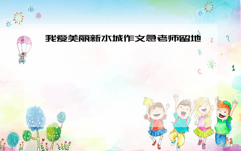 我爱美丽新水城作文急老师留地