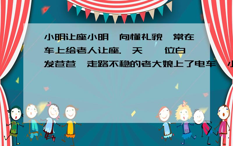 小明让座小明一向懂礼貌,常在车上给老人让座.一天,一位白发苍苍、走路不稳的老大娘上了电车,小明忙扶老人上来,但却没给老人让座,但是 旁人都夸小明做得好.这是为什么呢?是脑筋急转弯