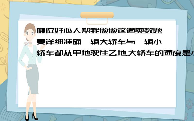 哪位好心人帮我做做这道奥数题要详细准确一辆大轿车与一辆小轿车都从甲地驶往乙地.大轿车的速度是小轿车速度的80%.已知大轿车比小轿车早出发17分钟,但在两地中点停了5分钟,才继续驶往