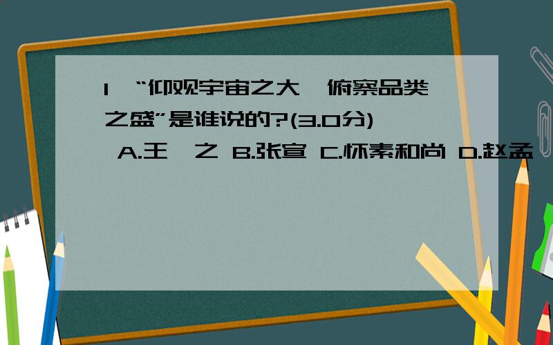 1、“仰观宇宙之大,俯察品类之盛”是谁说的?(3.0分) A.王羲之 B.张宣 C.怀素和尚 D.赵孟頫 2、“夫美不1、“仰观宇宙之大,俯察品类之盛”是谁说的?(3.0分)A.王羲之B.张宣C.怀素和尚D.赵孟頫2、