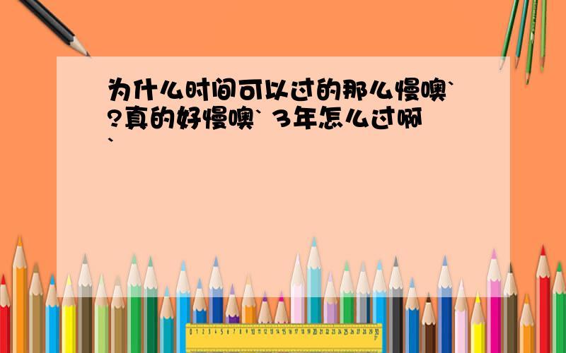 为什么时间可以过的那么慢噢`?真的好慢噢` 3年怎么过啊`