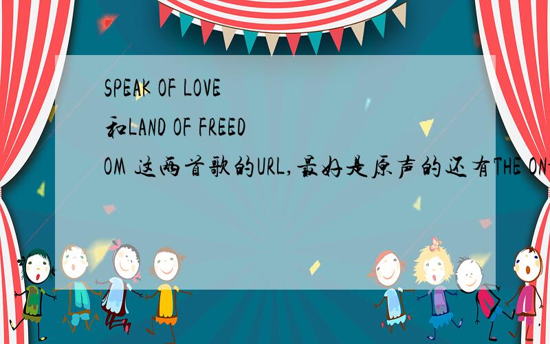 SPEAK OF LOVE 和LAND OF FREEDOM 这两首歌的URL,最好是原声的还有THE ON-FOR EVER IN MY LIFE 这首