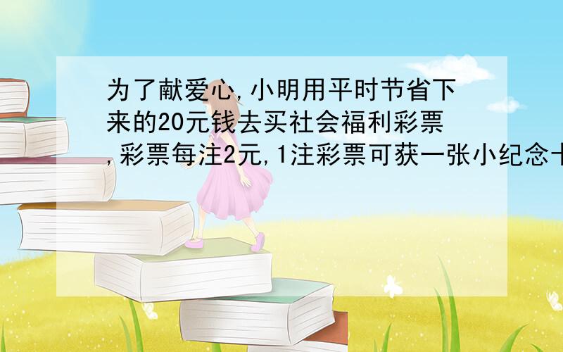 为了献爱心,小明用平时节省下来的20元钱去买社会福利彩票,彩票每注2元,1注彩票可获一张小纪念卡,2注彩为了献爱心，小明用平时节省下来的20元钱去买社会福利彩票，彩票每注2元，1注彩票