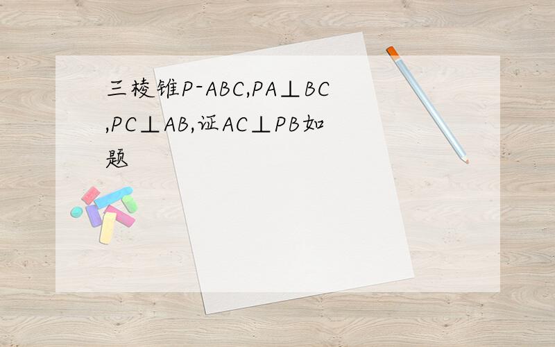 三棱锥P-ABC,PA⊥BC,PC⊥AB,证AC⊥PB如题