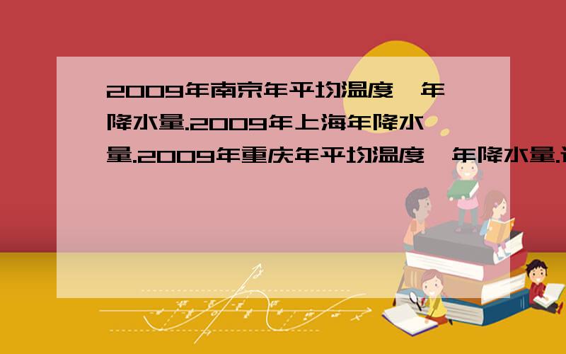 2009年南京年平均温度,年降水量.2009年上海年降水量.2009年重庆年平均温度,年降水量.还有郑州,西安,南州,西宁的年平均温度,年降水量.还有他们的气候特征