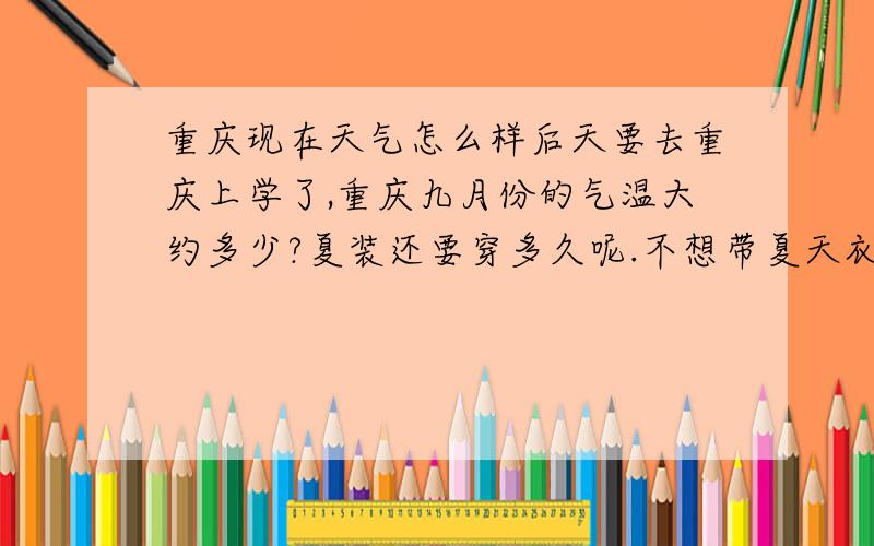 重庆现在天气怎么样后天要去重庆上学了,重庆九月份的气温大约多少?夏装还要穿多久呢.不想带夏天衣服过去了不知道行不行啊.