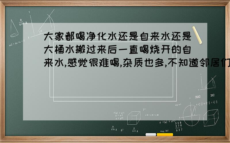 大家都喝净化水还是自来水还是大桶水搬过来后一直喝烧开的自来水,感觉很难喝,杂质也多,不知道邻居们都喝什么水?纯净水、自来水还是大桶水啊?另外大桶水是从哪里订呢?门口水青木华超