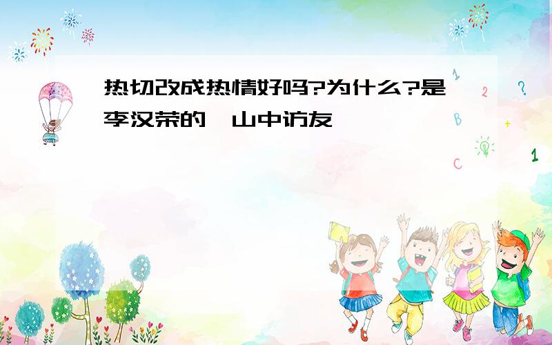 热切改成热情好吗?为什么?是李汉荣的《山中访友》