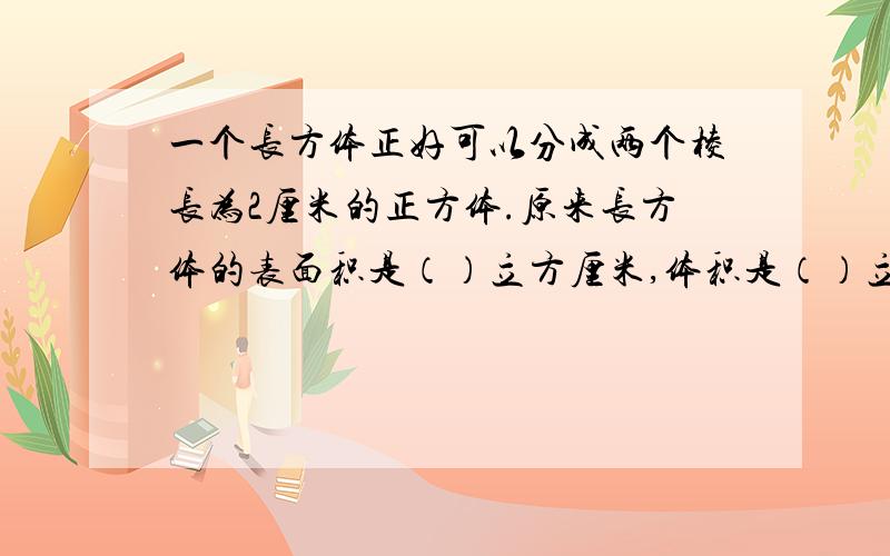 一个长方体正好可以分成两个棱长为2厘米的正方体.原来长方体的表面积是（）立方厘米,体积是（）立方厘米要答案就行。快。