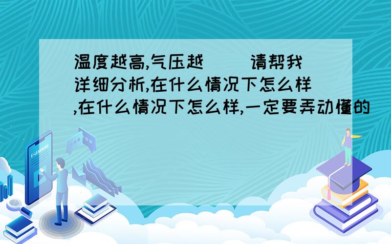 温度越高,气压越（ )请帮我详细分析,在什么情况下怎么样,在什么情况下怎么样,一定要弄动懂的