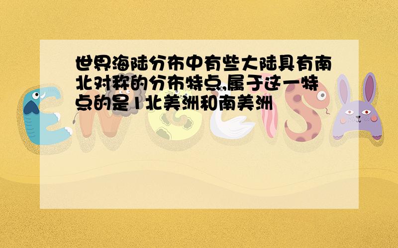 世界海陆分布中有些大陆具有南北对称的分布特点,属于这一特点的是1北美洲和南美洲