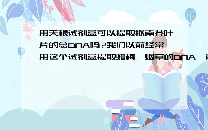 用天根试剂盒可以提取拟南芥叶片的总DNA吗?我们以前经常用这个试剂盒提取蜡梅,烟草的DNA,能通用吗