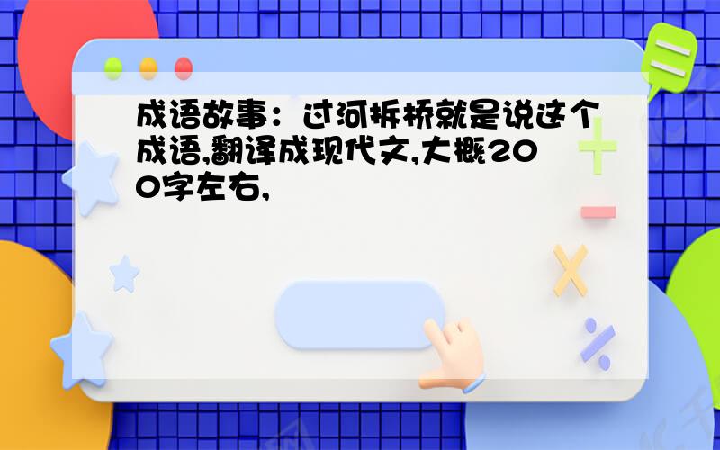 成语故事：过河拆桥就是说这个成语,翻译成现代文,大概200字左右,