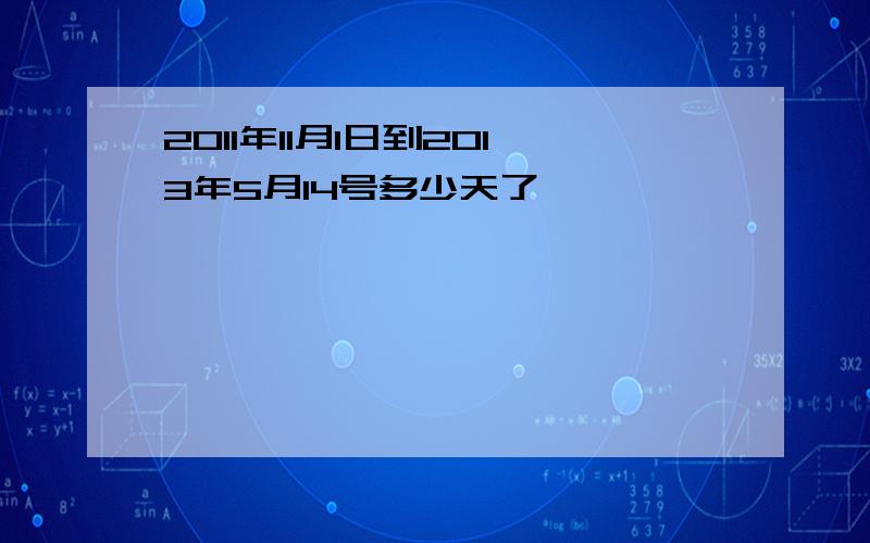 2011年11月1日到2013年5月14号多少天了