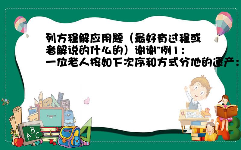 列方程解应用题（最好有过程或者解说的什么的）谢谢~例1：一位老人按如下次序和方式分他的遗产：老大分100元和剩下财产的10%；老二分200元和剩下财产的10%；老三分300元和剩下财产的10%