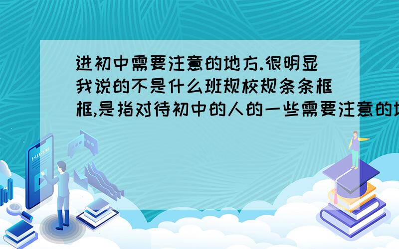 进初中需要注意的地方.很明显我说的不是什么班规校规条条框框,是指对待初中的人的一些需要注意的地方.我长得比较漂亮,成绩比较好,怕初中那些人整什么的,我需要普及一下对待别人的骂,