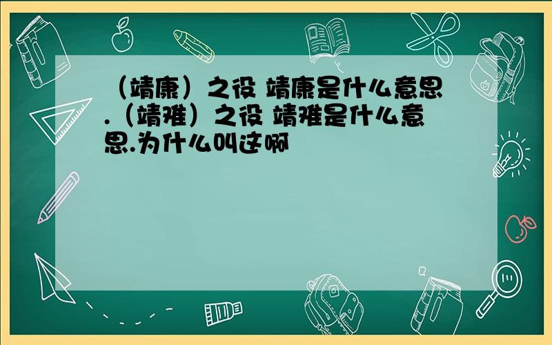 （靖康）之役 靖康是什么意思.（靖难）之役 靖难是什么意思.为什么叫这啊