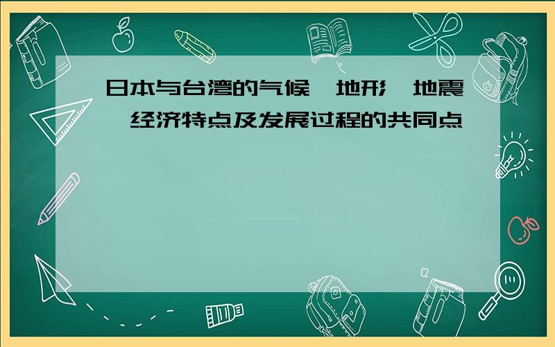 日本与台湾的气候、地形、地震、经济特点及发展过程的共同点