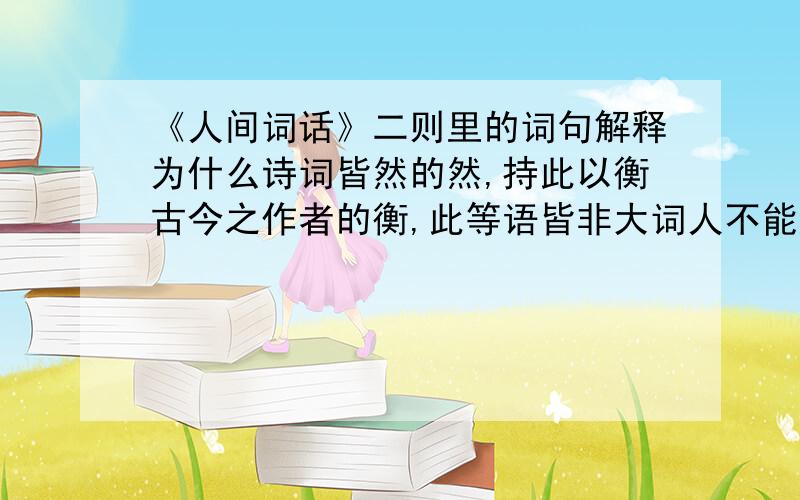 《人间词话》二则里的词句解释为什么诗词皆然的然,持此以衡古今之作者的衡,此等语皆非大词人不能道的道句子、其次脱口而出,无娇柔装束之态的解释昨夜西风凋碧树,独上高楼,望尽天涯