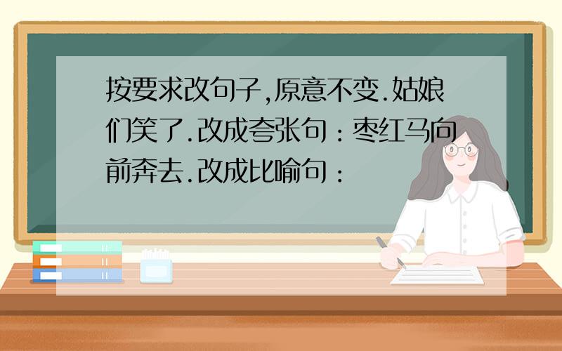 按要求改句子,原意不变.姑娘们笑了.改成夸张句：枣红马向前奔去.改成比喻句：