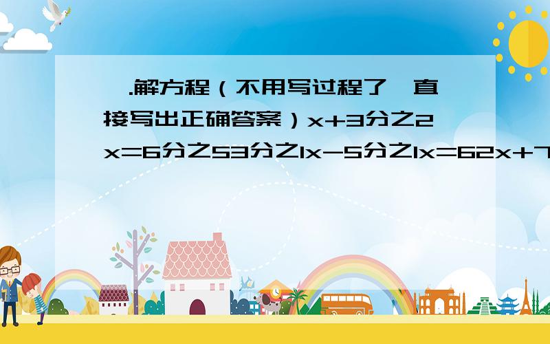 一.解方程（不用写过程了,直接写出正确答案）x+3分之2x=6分之53分之1x-5分之1x=62x+7分之1x=4510分之9x-5分之2x=2分之1（2+4分之1）x=16分之3二.1.各个身高144cm,弟弟比哥哥矮8分之1,弟弟身高多少cm?2.