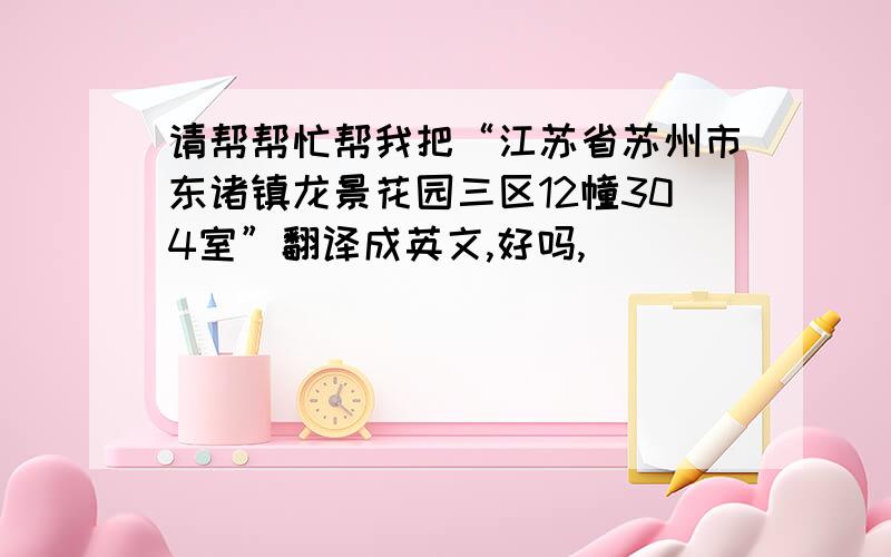 请帮帮忙帮我把“江苏省苏州市东诸镇龙景花园三区12幢304室”翻译成英文,好吗,