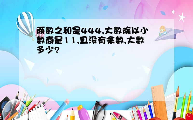 两数之和是444,大数除以小数商是11,且没有余数,大数多少?