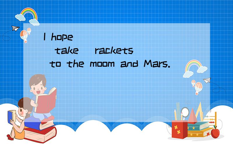 I hope ______ (take) rackets to the moom and Mars.