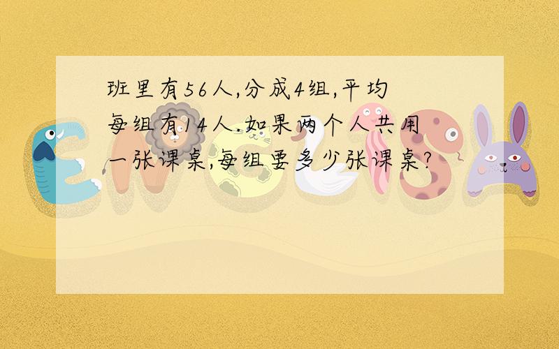 班里有56人,分成4组,平均每组有14人.如果两个人共用一张课桌,每组要多少张课桌?