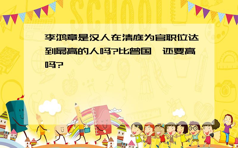 李鸿章是汉人在清庭为官职位达到最高的人吗?比曾国藩还要高吗?